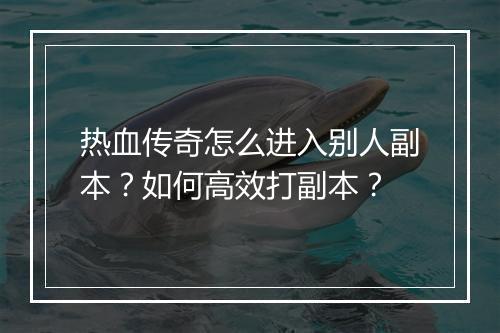 热血传奇怎么进入别人副本？如何高效打副本？