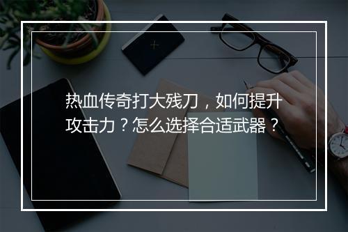 热血传奇打大残刀，如何提升攻击力？怎么选择合适武器？
