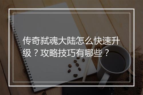 传奇弑魂大陆怎么快速升级？攻略技巧有哪些？
