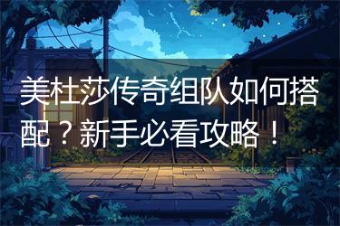 美杜莎传奇组队如何搭配？新手必看攻略！