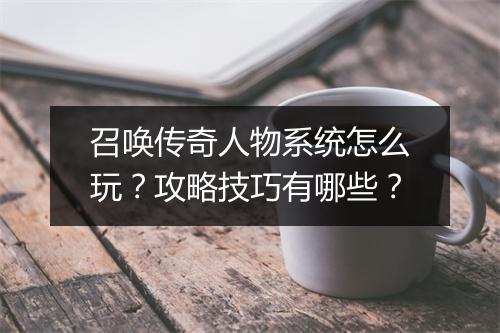 召唤传奇人物系统怎么玩？攻略技巧有哪些？