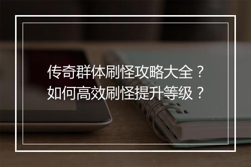 传奇群体刷怪攻略大全？如何高效刷怪提升等级？
