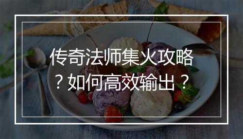 传奇法师集火攻略？如何高效输出？