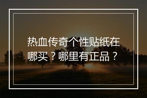 热血传奇个性贴纸在哪买？哪里有正品？