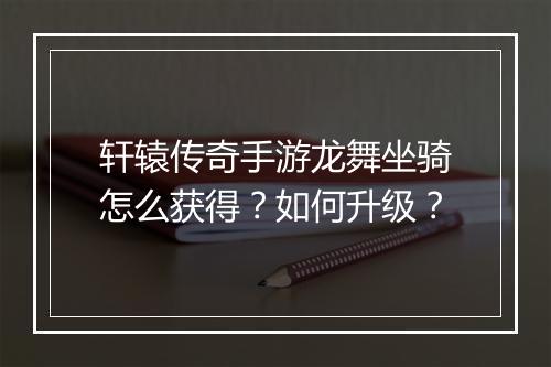 轩辕传奇手游龙舞坐骑怎么获得？如何升级？