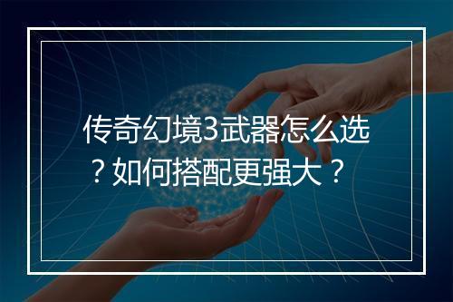 传奇幻境3武器怎么选？如何搭配更强大？