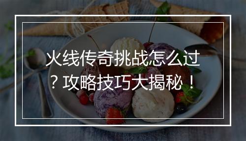 火线传奇挑战怎么过？攻略技巧大揭秘！