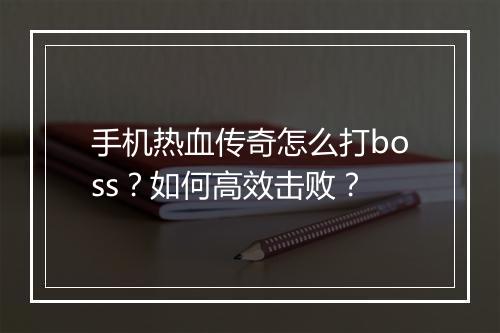手机热血传奇怎么打boss？如何高效击败？