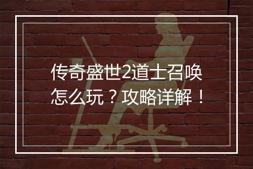 传奇盛世2道士召唤怎么玩？攻略详解！
