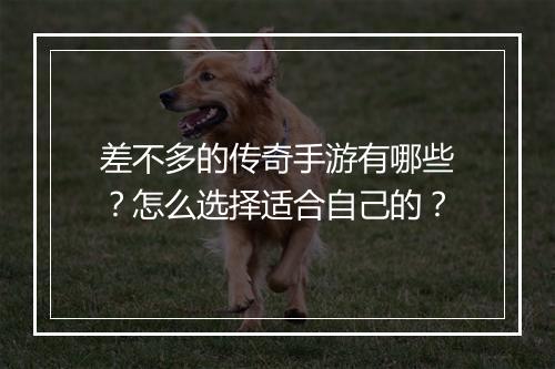 差不多的传奇手游有哪些？怎么选择适合自己的？