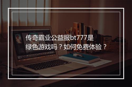 传奇霸业公益服bt777是绿色游戏吗？如何免费体验？