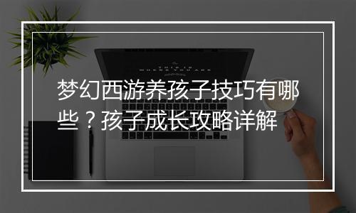 梦幻西游养孩子技巧有哪些？孩子成长攻略详解
