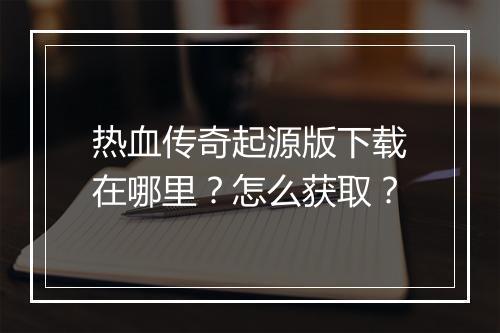 热血传奇起源版下载在哪里？怎么获取？