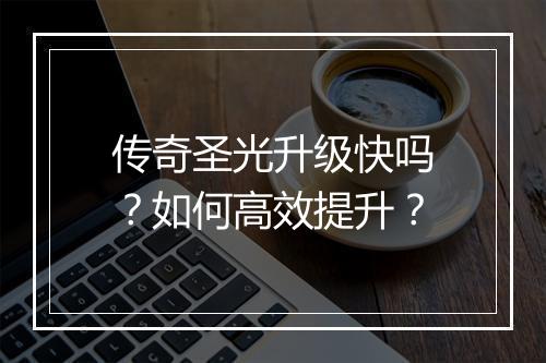 传奇圣光升级快吗？如何高效提升？