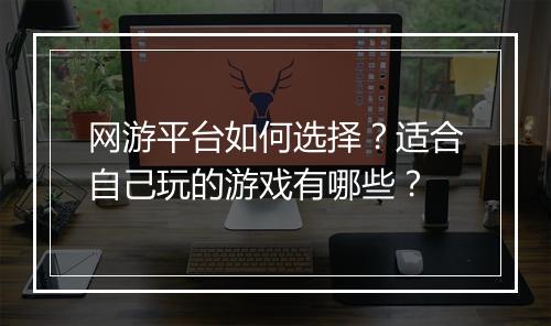 网游平台如何选择？适合自己玩的游戏有哪些？