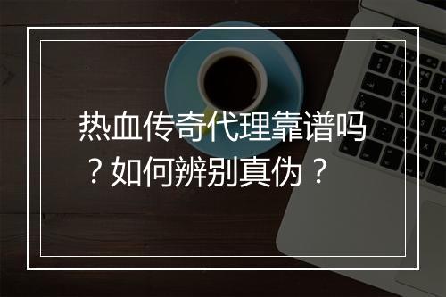 热血传奇代理靠谱吗？如何辨别真伪？