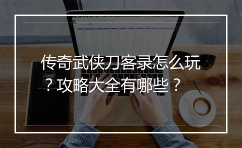 传奇武侠刀客录怎么玩？攻略大全有哪些？