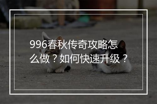 996春秋传奇攻略怎么做？如何快速升级？