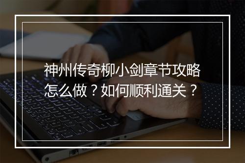神州传奇柳小剑章节攻略怎么做？如何顺利通关？