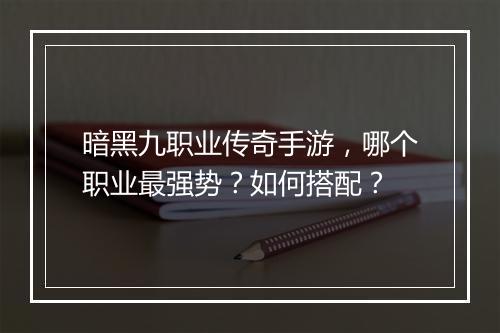 暗黑九职业传奇手游，哪个职业最强势？如何搭配？