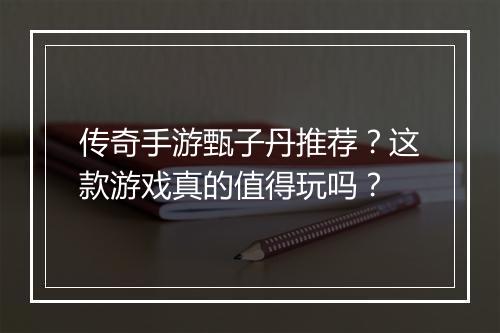 传奇手游甄子丹推荐？这款游戏真的值得玩吗？