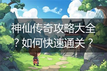神仙传奇攻略大全？如何快速通关？