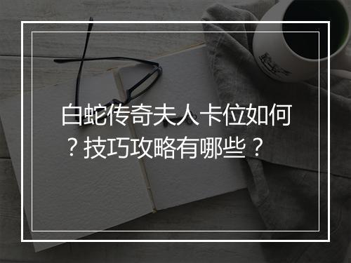 白蛇传奇夫人卡位如何？技巧攻略有哪些？