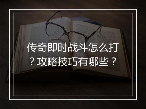 传奇即时战斗怎么打？攻略技巧有哪些？