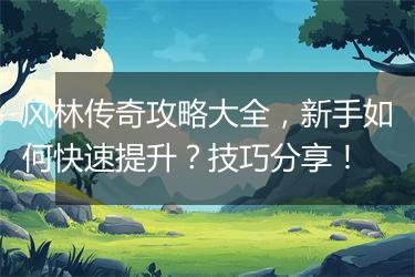 风林传奇攻略大全，新手如何快速提升？技巧分享！
