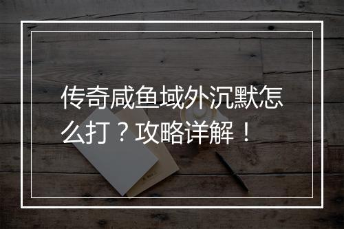 传奇咸鱼域外沉默怎么打？攻略详解！