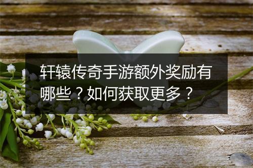 轩辕传奇手游额外奖励有哪些？如何获取更多？