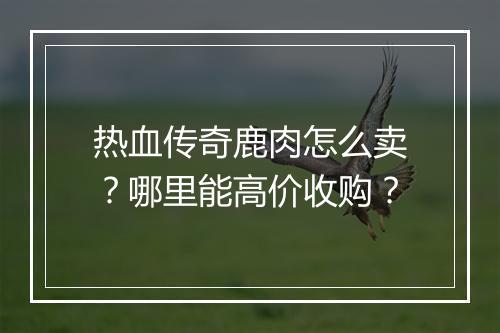 热血传奇鹿肉怎么卖？哪里能高价收购？