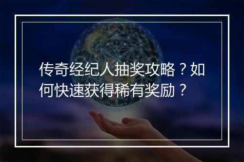 传奇经纪人抽奖攻略？如何快速获得稀有奖励？
