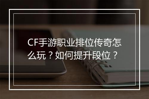 CF手游职业排位传奇怎么玩？如何提升段位？