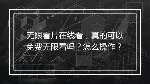 无限看片在线看，真的可以免费无限看吗？怎么操作？