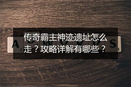 传奇霸主神迹遗址怎么走？攻略详解有哪些？
