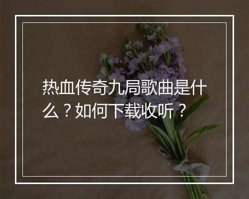 热血传奇九局歌曲是什么？如何下载收听？