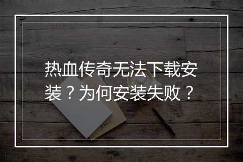 热血传奇无法下载安装？为何安装失败？