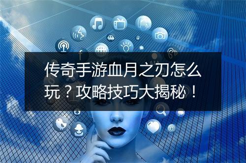 传奇手游血月之刃怎么玩？攻略技巧大揭秘！