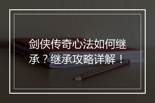 剑侠传奇心法如何继承？继承攻略详解！