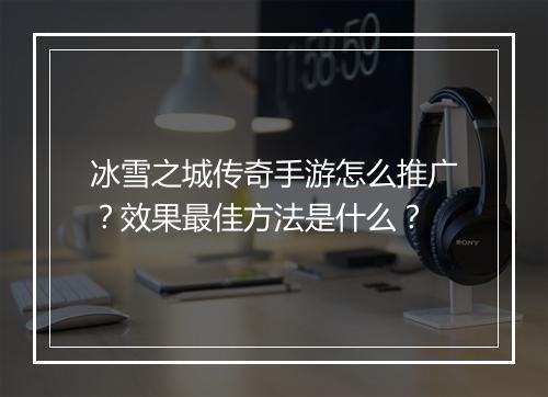 冰雪之城传奇手游怎么推广？效果最佳方法是什么？