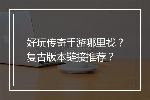 好玩传奇手游哪里找？复古版本链接推荐？
