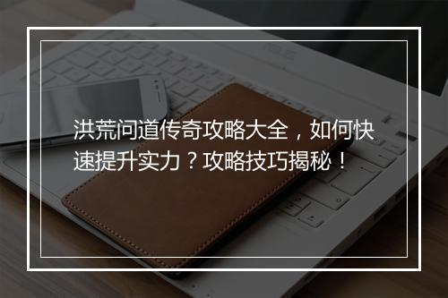 洪荒问道传奇攻略大全，如何快速提升实力？攻略技巧揭秘！