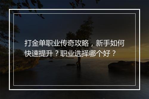 打金单职业传奇攻略，新手如何快速提升？职业选择哪个好？