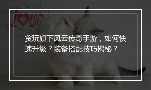 贪玩旗下风云传奇手游，如何快速升级？装备搭配技巧揭秘？
