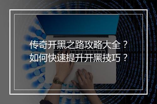 传奇开黑之路攻略大全？如何快速提升开黑技巧？
