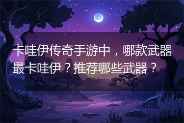 卡哇伊传奇手游中，哪款武器最卡哇伊？推荐哪些武器？