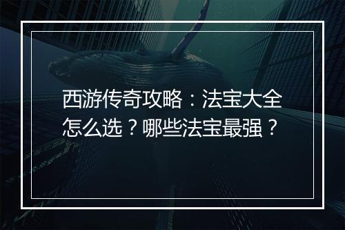 西游传奇攻略：法宝大全怎么选？哪些法宝最强？