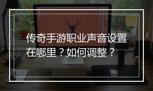 传奇手游职业声音设置在哪里？如何调整？