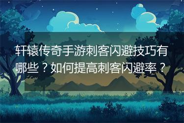 轩辕传奇手游刺客闪避技巧有哪些？如何提高刺客闪避率？